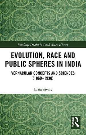 Evolution, Race and Public Spheres in India: Vernacular Concepts and Sciences (1860-1930) de Luzia Savary