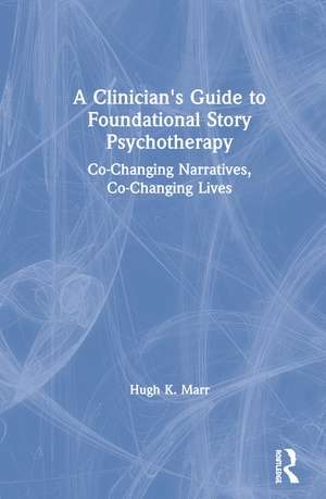 A Clinician's Guide to Foundational Story Psychotherapy: Co-Changing Narratives, Co-Changing Lives de Hugh K. Marr