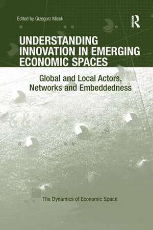 Understanding Innovation in Emerging Economic Spaces: Global and Local Actors, Networks and Embeddedness de Grzegorz Micek