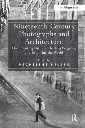 Nineteenth-Century Photographs and Architecture: Documenting History, Charting Progress, and Exploring the World de Micheline Nilsen