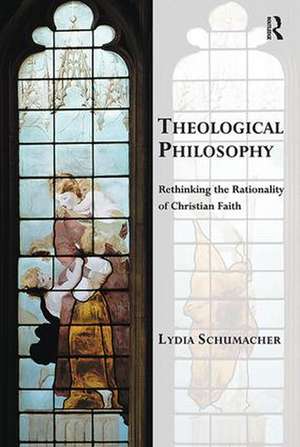 Theological Philosophy: Rethinking the Rationality of Christian Faith de Lydia Schumacher