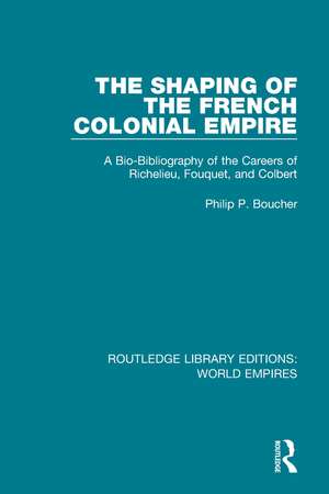 The Shaping of the French Colonial Empire: A Bio-Bibliography of the Careers of Richelieu, Fouquet, and Colbert de Philip P. Boucher