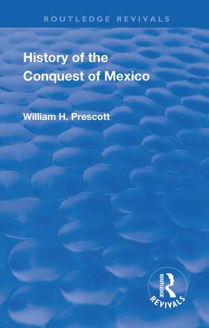 Revival: History of the Conquest of Mexico (1886): With a Preliminary View of the Ancient Mexican Civilisation and the Life of the Conqueror, Hernando Cortes de William Prescott