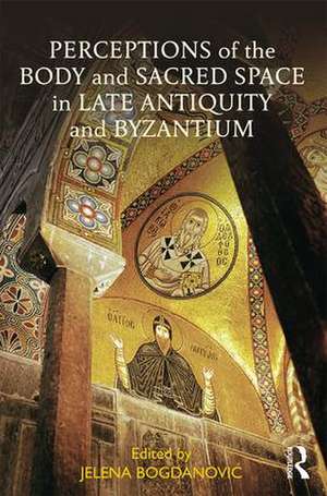 Perceptions of the Body and Sacred Space in Late Antiquity and Byzantium de Jelena Bogdanovic