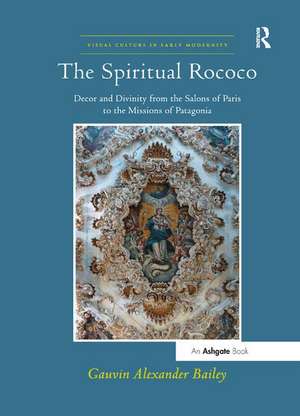 The Spiritual Rococo: Decor and Divinity from the Salons of Paris to the Missions of Patagonia de Gauvin Alexander Bailey