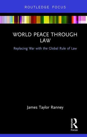 World Peace Through Law: Replacing War with the Global Rule of Law de James Taylor Ranney