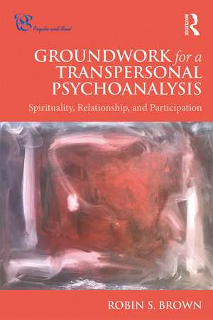 Groundwork for a Transpersonal Psychoanalysis: Spirituality, Relationship, and Participation de Robin Brown