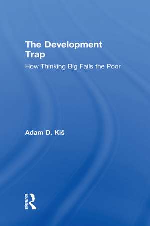 The Development Trap: How Thinking Big Fails the Poor de Adam D. Kiš
