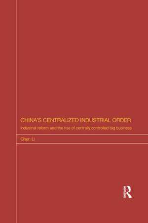 China's Centralized Industrial Order: Industrial Reform and the Rise of Centrally Controlled Big Business de Chen Li