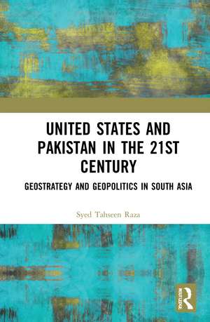 United States and Pakistan in the 21st Century: Geostrategy and Geopolitics in South Asia de Syed Tahseen Raza