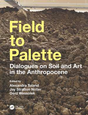 Field to Palette: Dialogues on Soil and Art in the Anthropocene de Alexandra Toland