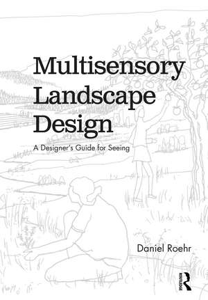 Multisensory Landscape Design: A Designer's Guide for Seeing de Daniel Roehr