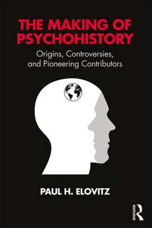 The Making of Psychohistory: Origins, Controversies, and Pioneering Contributors de Paul H Elovitz