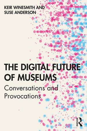 The Digital Future of Museums: Conversations and Provocations de Keir Winesmith