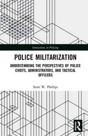 Police Militarization: Understanding the Perspectives of Police Chiefs, Administrators, and Tactical Officers de Scott W. Phillips