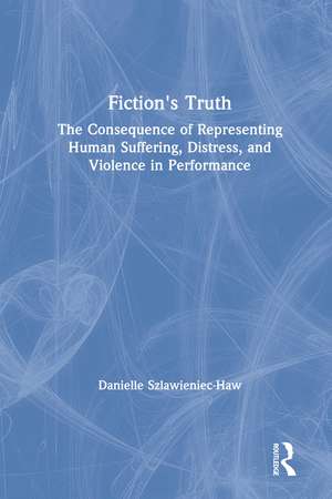 Fiction's Truth: The Consequence of Representing Human Suffering, Distress, and Violence in Performance de Danielle Szlawieniec-Haw
