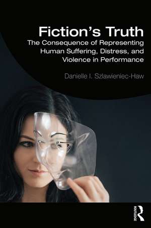 Fiction's Truth: The Consequence of Representing Human Suffering, Distress, and Violence in Performance de Danielle Szlawieniec-Haw