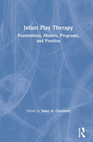 Infant Play Therapy: Foundations, Models, Programs, and Practice de Janet A. Courtney