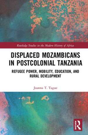 Displaced Mozambicans in Postcolonial Tanzania: Refugee Power, Mobility, Education, and Rural Development de Joanna T. Tague