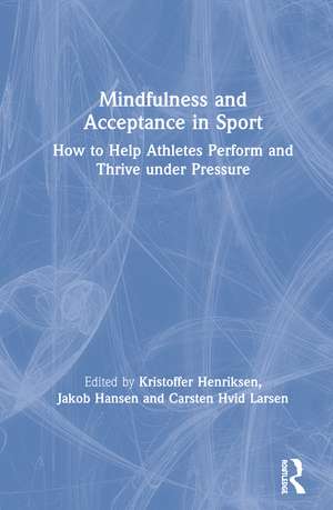 Mindfulness and Acceptance in Sport: How to Help Athletes Perform and Thrive under Pressure de Kristoffer Henriksen