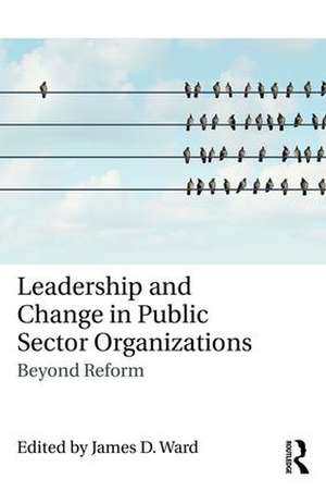 Leadership and Change in Public Sector Organizations: Beyond Reform de James D. Ward