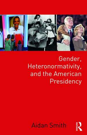 Gender, Heteronormativity, and the American Presidency de Aidan Smith