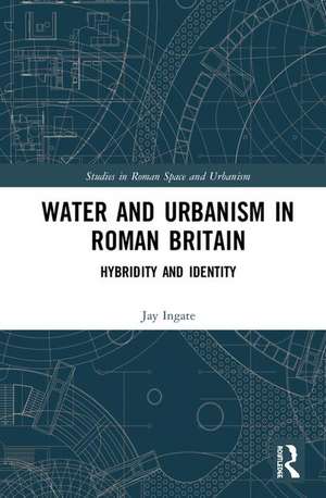 Water and Urbanism in Roman Britain: Hybridity and Identity de Jay Ingate