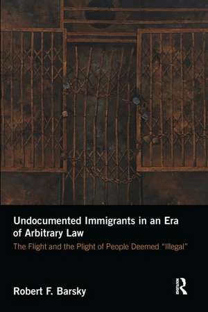 Undocumented Immigrants in an Era of Arbitrary Law: The Flight and the Plight of People Deemed 'Illegal' de Robert Barsky