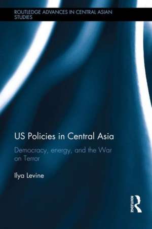 US Policies in Central Asia: Democracy, Energy and the War on Terror de Ilya Levine