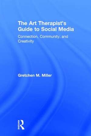 The Art Therapist's Guide to Social Media: Connection, Community, and Creativity de Gretchen M. Miller