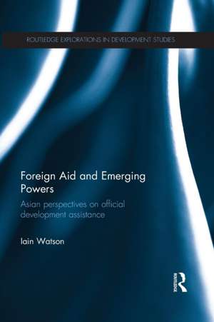 Foreign Aid and Emerging Powers: Asian Perspectives on Official Development Assistance de Iain Watson