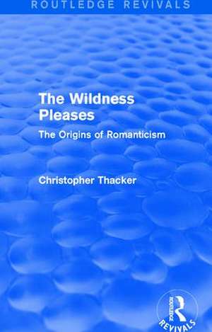 The Wildness Pleases (Routledge Revivals): The Origins of Romanticism de Christopher Thacker