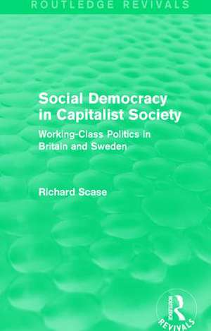 Social Democracy in Capitalist Society (Routledge Revivals): Working-Class Politics in Britain and Sweden de Richard Scase