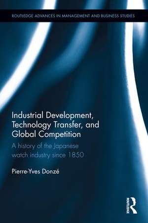 Industrial Development, Technology Transfer, and Global Competition: A history of the Japanese watch industry since 1850 de Pierre-Yves Donze