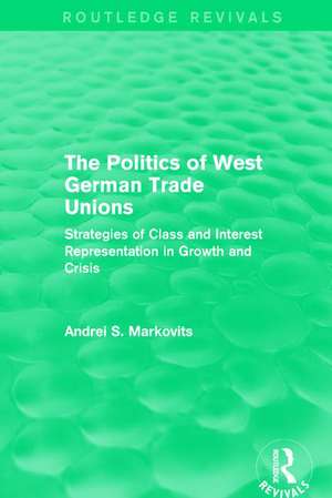 The Politics of West German Trade Unions: Strategies of Class and Interest Representation in Growth and Crisis de Andrei Markovits