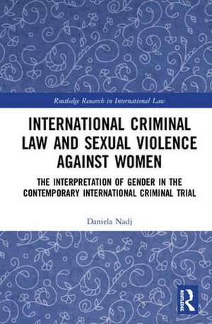 International Criminal Law and Sexual Violence against Women: The Interpretation of Gender in the Contemporary International Criminal Trial de Daniela Nadj