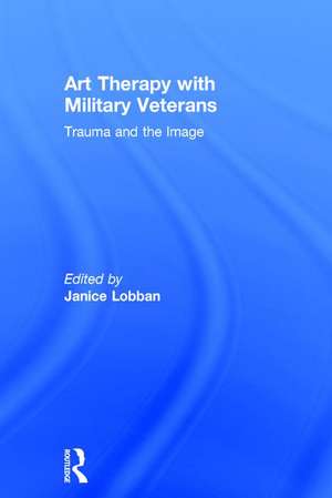 Art Therapy with Military Veterans: Trauma and the Image de Janice Lobban