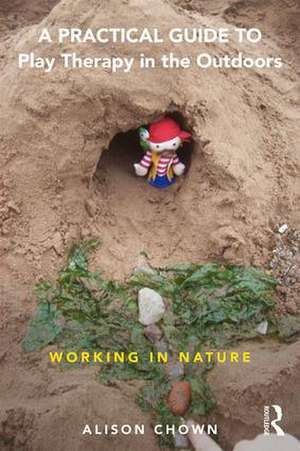 A Practical Guide to Play Therapy in the Outdoors: Working in Nature de Ali Chown