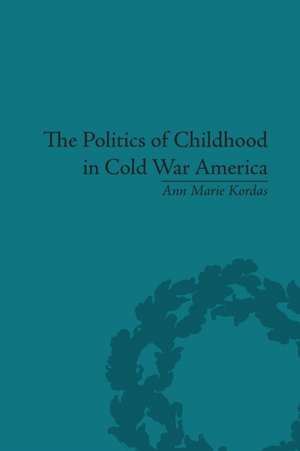 The Politics of Childhood in Cold War America de Ann Maire Kordas