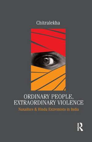 Ordinary People, Extraordinary Violence: Naxalites and Hindu Extremists in India de Chitralekha