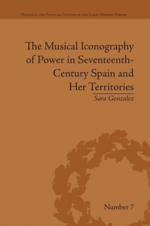 The Musical Iconography of Power in Seventeenth-Century Spain and Her Territories de Sara Gonzalez Castrejon