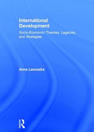 International Development: Socio-Economic Theories, Legacies, and Strategies de Anna Lanoszka