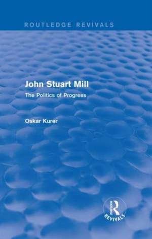 John Stuart Mill (Routledge Revivals): The Politics of Progress de Oskar Kurer