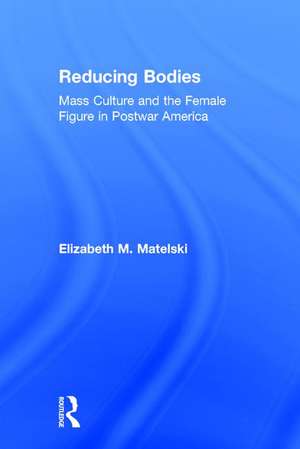 Reducing Bodies: Mass Culture and the Female Figure in Postwar America de Elizabeth M. Matelski