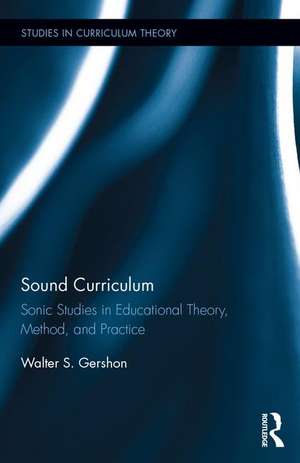 Sound Curriculum: Sonic Studies in Educational Theory, Method, & Practice de Walter S. Gershon