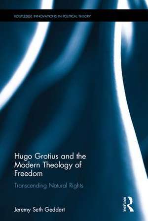 Hugo Grotius and the Modern Theology of Freedom: Transcending Natural Rights de Jeremy Seth Geddert