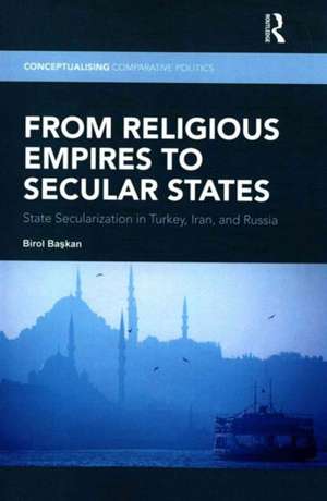 From Religious Empires to Secular States: State Secularization in Turkey, Iran, and Russia de Birol Başkan