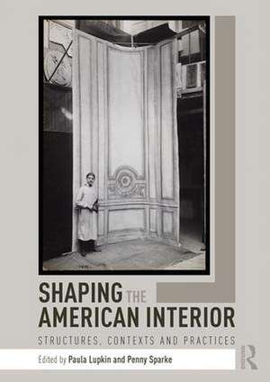 Shaping the American Interior: Structures, Contexts and Practices de Paula Lupkin