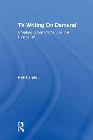 TV Writing On Demand: Creating Great Content in the Digital Era de Neil Landau