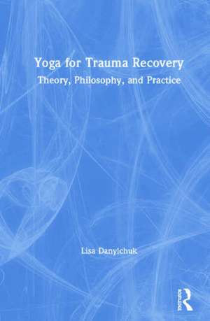 Yoga for Trauma Recovery: Theory, Philosophy, and Practice de Lisa Danylchuk